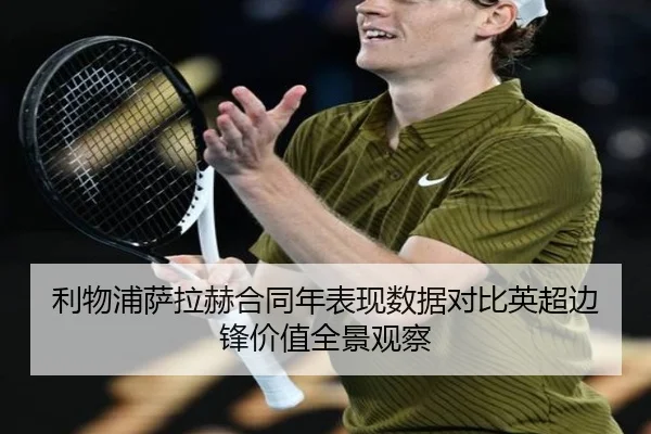 利物浦萨拉赫合同年表现数据对比英超边锋价值全景观察