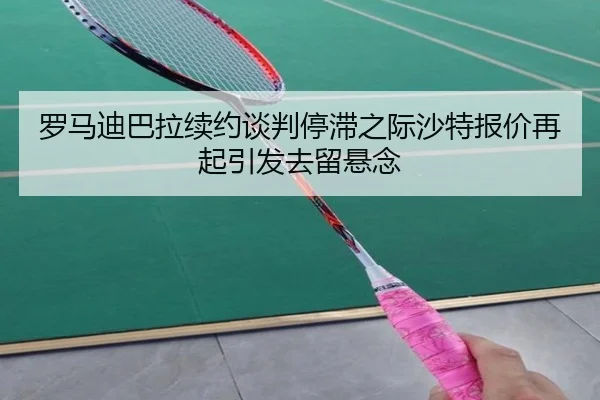 罗马迪巴拉续约谈判停滞之际沙特报价再起引发去留悬念