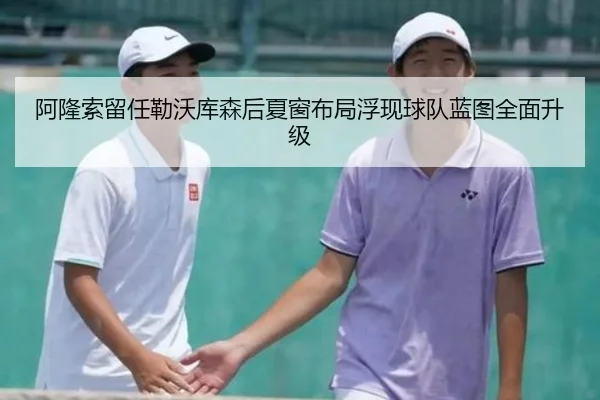 阿隆索留任勒沃库森后夏窗布局浮现球队蓝图全面升级