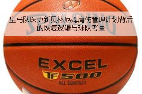 皇马队医更新贝林厄姆肩伤管理计划背后的恢复逻辑与球队考量
