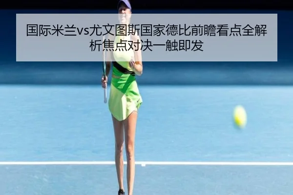 国际米兰vs尤文图斯国家德比前瞻看点全解析焦点对决一触即发