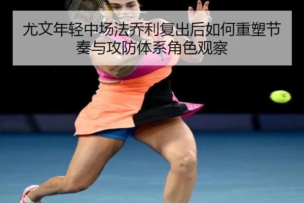 尤文年轻中场法乔利复出后如何重塑节奏与攻防体系角色观察