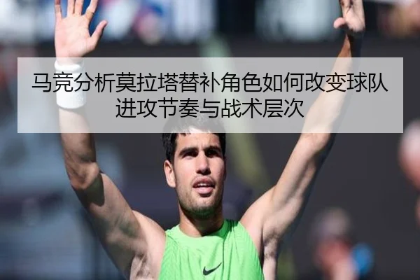 马竞分析莫拉塔替补角色如何改变球队进攻节奏与战术层次