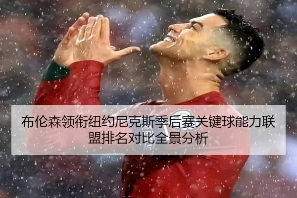 布伦森领衔纽约尼克斯季后赛关键球能力联盟排名对比全景分析