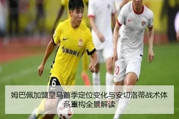 姆巴佩加盟皇马首季定位变化与安切洛蒂战术体系重构全景解读