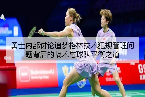勇士内部讨论追梦格林技术犯规管理问题背后的战术与球队平衡之道