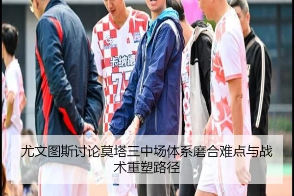 尤文图斯讨论莫塔三中场体系磨合难点与战术重塑路径