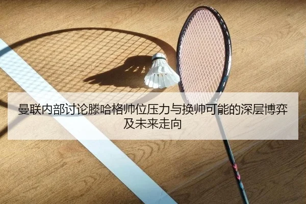 曼联内部讨论滕哈格帅位压力与换帅可能的深层博弈及未来走向