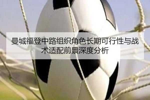 曼城福登中路组织角色长期可行性与战术适配前景深度分析