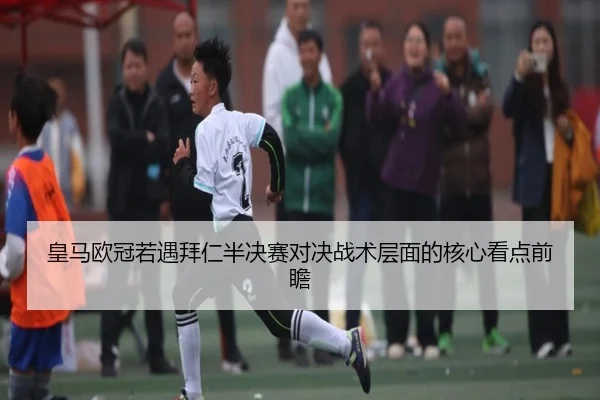 皇马欧冠若遇拜仁半决赛对决战术层面的核心看点前瞻