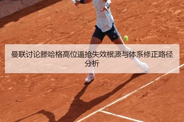 曼联讨论滕哈格高位逼抢失效根源与体系修正路径分析
