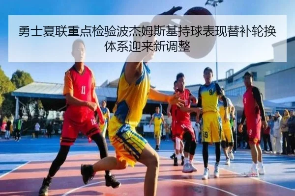 勇士夏联重点检验波杰姆斯基持球表现替补轮换体系迎来新调整
