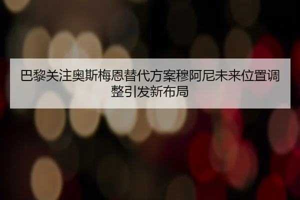 巴黎关注奥斯梅恩替代方案穆阿尼未来位置调整引发新布局