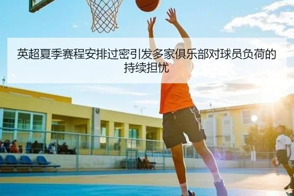 英超夏季赛程安排过密引发多家俱乐部对球员负荷的持续担忧