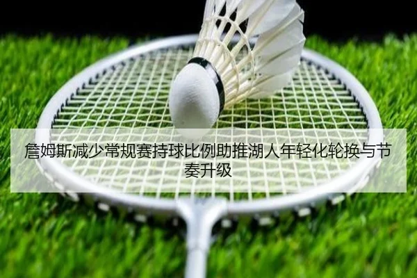 詹姆斯减少常规赛持球比例助推湖人年轻化轮换与节奏升级