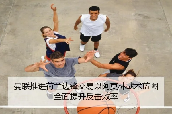 曼联推进荷兰边锋交易以阿莫林战术蓝图全面提升反击效率